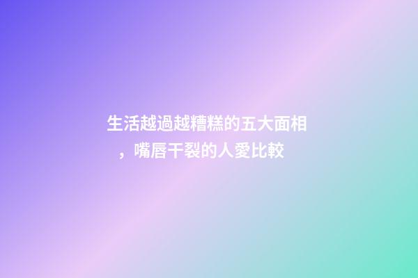 生活越過越糟糕的五大面相，嘴唇干裂的人愛比較